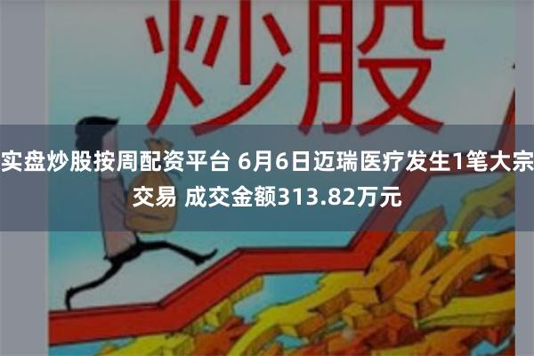 实盘炒股按周配资平台 6月6日迈瑞医疗发生1笔大宗交易 成交金额313.82万元