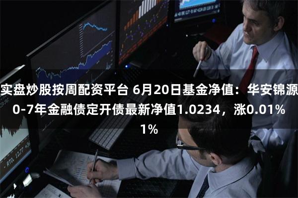 实盘炒股按周配资平台 6月20日基金净值：华安锦源0-7年金融债定开债最新净值1.0234，涨0.01%