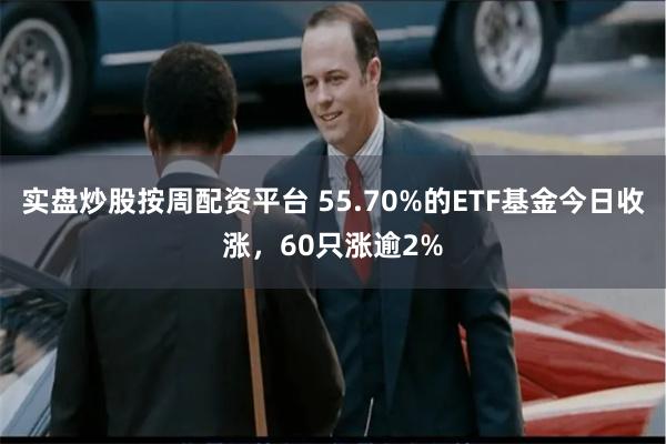 实盘炒股按周配资平台 55.70%的ETF基金今日收涨，60只涨逾2%