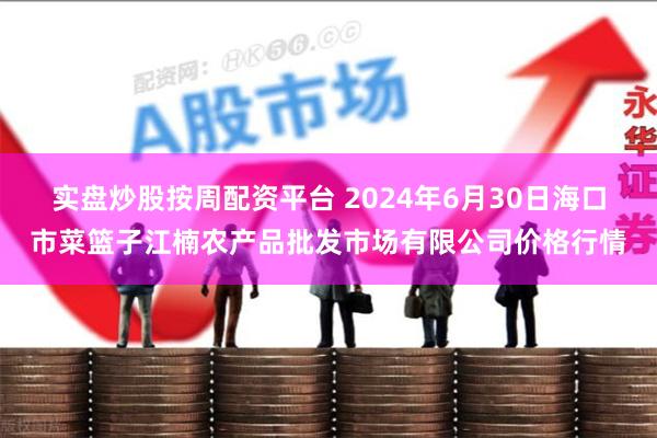 实盘炒股按周配资平台 2024年6月30日海口市菜篮子江楠农产品批发市场有限公司价格行情