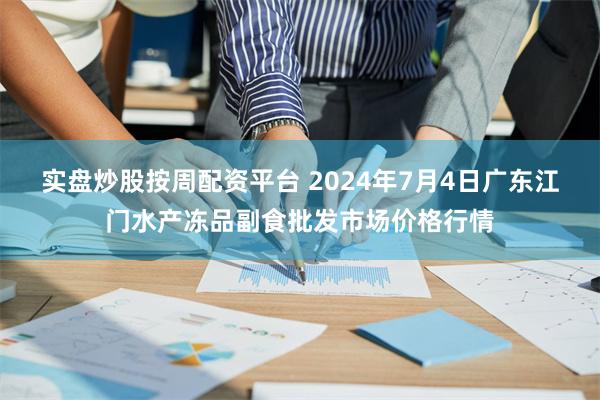 实盘炒股按周配资平台 2024年7月4日广东江门水产冻品副食批发市场价格行情