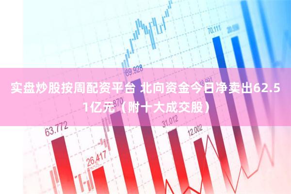 实盘炒股按周配资平台 北向资金今日净卖出62.51亿元（附十大成交股）