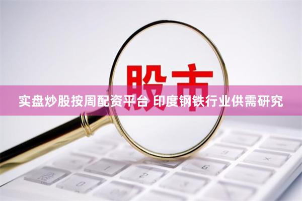 实盘炒股按周配资平台 印度钢铁行业供需研究