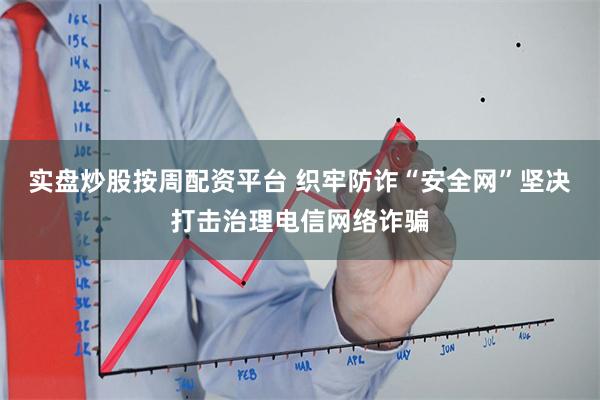 实盘炒股按周配资平台 织牢防诈“安全网”坚决打击治理电信网络诈骗