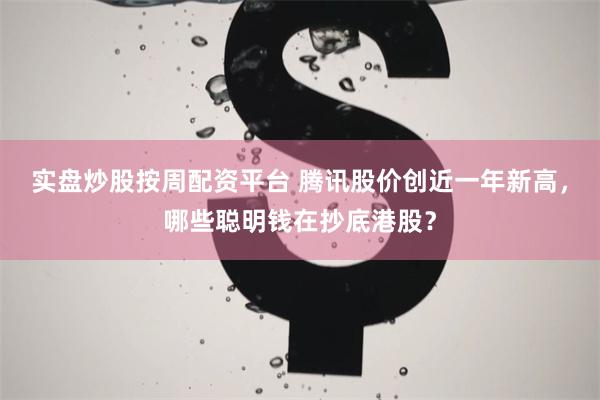 实盘炒股按周配资平台 腾讯股价创近一年新高，哪些聪明钱在抄底港股？