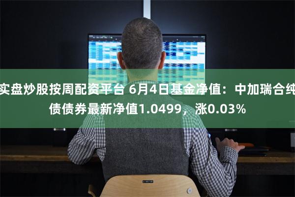 实盘炒股按周配资平台 6月4日基金净值：中加瑞合纯债债券最新净值1.0499，涨0.03%