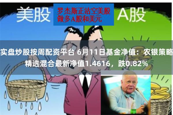 实盘炒股按周配资平台 6月11日基金净值：农银策略精选混合最新净值1.4616，跌0.82%