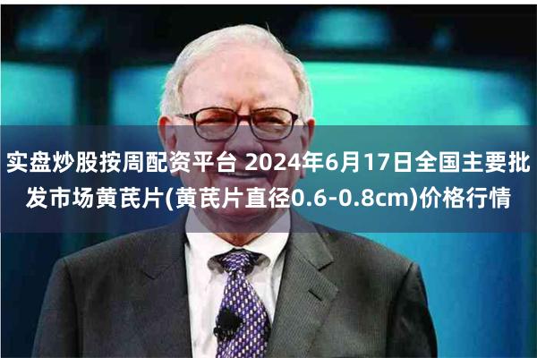 实盘炒股按周配资平台 2024年6月17日全国主要批发市场黄芪片(黄芪片直径0.6-0.8cm)价格行情