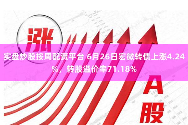 实盘炒股按周配资平台 6月26日宏微转债上涨4.24%，转股溢价率71.18%